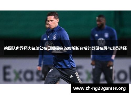 德国队世界杯大名单公布日期揭秘 深度解析背后的战略布局与球员选择 德国队世界杯大名单公布日期揭秘 深度解析背后的战略布局与球员选择