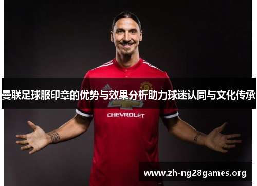 曼联足球服印章的优势与效果分析助力球迷认同与文化传承 曼联足球服印章的优势与效果分析助力球迷认同与文化传承