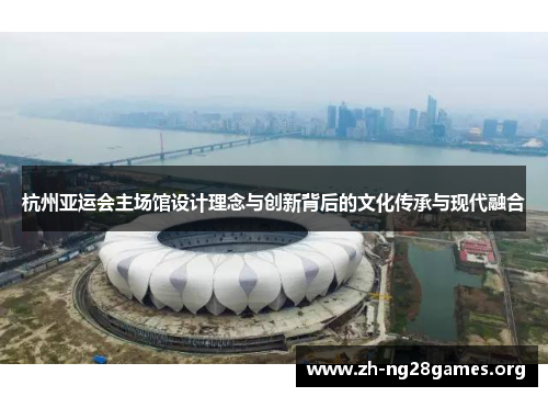 杭州亚运会主场馆设计理念与创新背后的文化传承与现代融合 杭州亚运会主场馆设计理念与创新背后的文化传承与现代融合