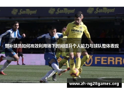 替补球员如何高效利用场下时间提升个人能力与球队整体表现 替补球员如何高效利用场下时间提升个人能力与球队整体表现