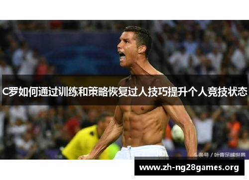 C罗如何通过训练和策略恢复过人技巧提升个人竞技状态 C罗如何通过训练和策略恢复过人技巧提升个人竞技状态
