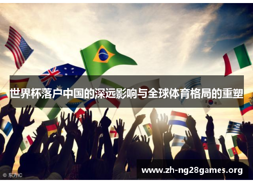 世界杯落户中国的深远影响与全球体育格局的重塑 世界杯落户中国的深远影响与全球体育格局的重塑