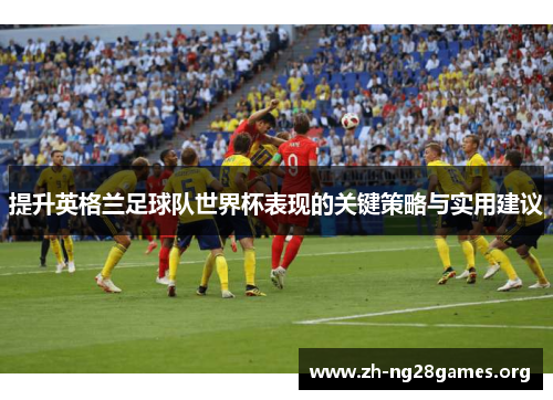 提升英格兰足球队世界杯表现的关键策略与实用建议 提升英格兰足球队世界杯表现的关键策略与实用建议