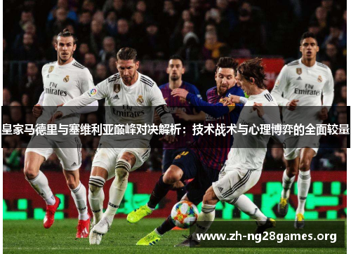 皇家马德里与塞维利亚巅峰对决解析:技术战术与心理博弈的全面较量 皇家马德里与塞维利亚巅峰对决解析:技术战术与心理博弈的全面较量