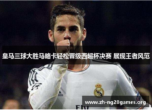 皇马三球大胜马略卡轻松晋级西超杯决赛 展现王者风范 皇马三球大胜马略卡轻松晋级西超杯决赛 展现王者风范