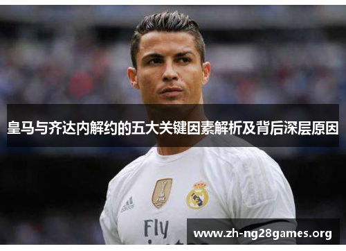 皇马与齐达内解约的五大关键因素解析及背后深层原因 皇马与齐达内解约的五大关键因素解析及背后深层原因