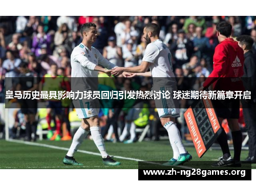 皇马历史最具影响力球员回归引发热烈讨论 球迷期待新篇章开启 皇马历史最具影响力球员回归引发热烈讨论 球迷期待新篇章开启