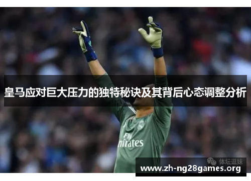 皇马应对巨大压力的独特秘诀及其背后心态调整分析 皇马应对巨大压力的独特秘诀及其背后心态调整分析