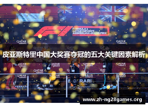 皮亚斯特里中国大奖赛夺冠的五大关键因素解析 皮亚斯特里中国大奖赛夺冠的五大关键因素解析