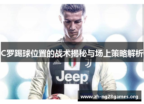 C罗踢球位置的战术揭秘与场上策略解析 C罗踢球位置的战术揭秘与场上策略解析