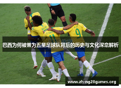 巴西为何被誉为五星足球队背后的历史与文化深意解析 巴西为何被誉为五星足球队背后的历史与文化深意解析