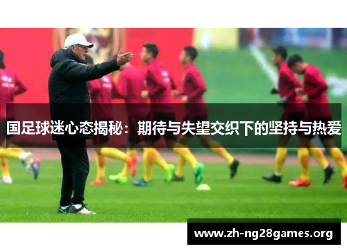 国足球迷心态揭秘:期待与失望交织下的坚持与热爱 国足球迷心态揭秘:期待与失望交织下的坚持与热爱