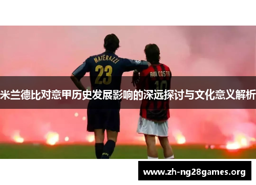 米兰德比对意甲历史发展影响的深远探讨与文化意义解析 米兰德比对意甲历史发展影响的深远探讨与文化意义解析