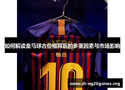 如何解读皇马球衣价格背后的多重因素与市场影响 如何解读皇马球衣价格背后的多重因素与市场影响
