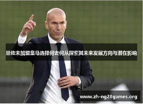 恩佐未加盟皇马选择何去何从探索其未来发展方向与潜在影响 恩佐未加盟皇马选择何去何从探索其未来发展方向与潜在影响