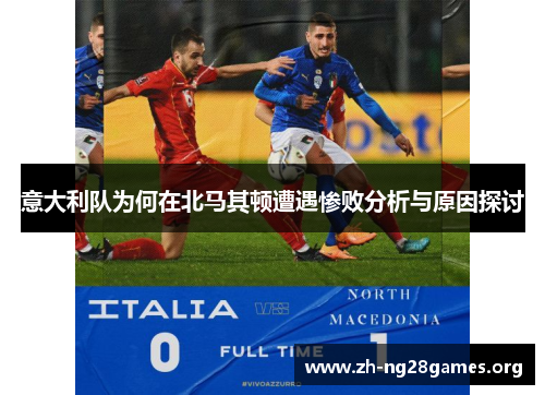 意大利队为何在北马其顿遭遇惨败分析与原因探讨 意大利队为何在北马其顿遭遇惨败分析与原因探讨