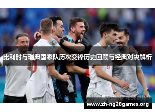 比利时与瑞典国家队历次交锋历史回顾与经典对决解析 比利时与瑞典国家队历次交锋历史回顾与经典对决解析