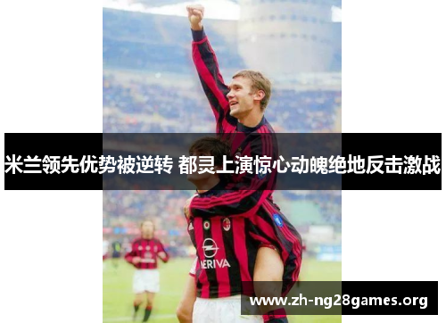 米兰领先优势被逆转 都灵上演惊心动魄绝地反击激战 米兰领先优势被逆转 都灵上演惊心动魄绝地反击激战
