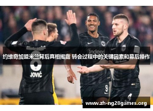 约维奇加盟米兰背后真相揭露 转会过程中的关键因素和幕后操作