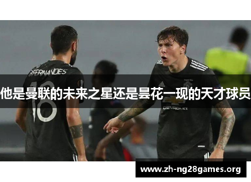 他是曼联的未来之星还是昙花一现的天才球员 他是曼联的未来之星还是昙花一现的天才球员