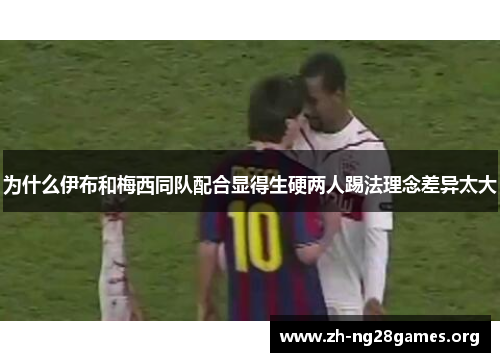 为什么伊布和梅西同队配合显得生硬两人踢法理念差异太大 为什么伊布和梅西同队配合显得生硬两人踢法理念差异太大