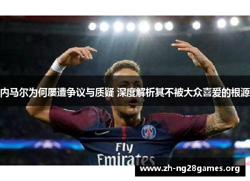 内马尔为何屡遭争议与质疑 深度解析其不被大众喜爱的根源 内马尔为何屡遭争议与质疑 深度解析其不被大众喜爱的根源