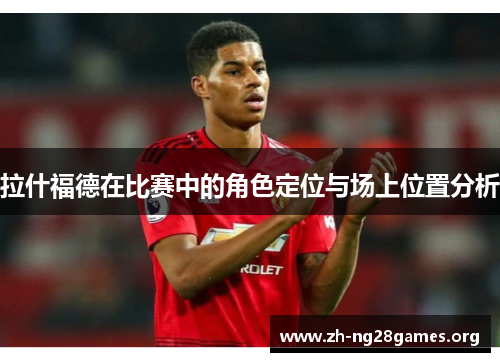 拉什福德在比赛中的角色定位与场上位置分析 拉什福德在比赛中的角色定位与场上位置分析
