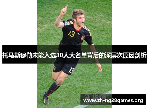 托马斯穆勒未能入选30人大名单背后的深层次原因剖析 托马斯穆勒未能入选30人大名单背后的深层次原因剖析