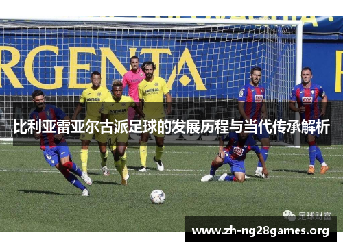 比利亚雷亚尔古派足球的发展历程与当代传承解析 比利亚雷亚尔古派足球的发展历程与当代传承解析