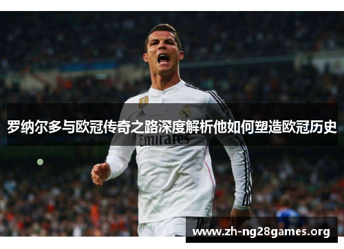 罗纳尔多与欧冠传奇之路深度解析他如何塑造欧冠历史 罗纳尔多与欧冠传奇之路深度解析他如何塑造欧冠历史
