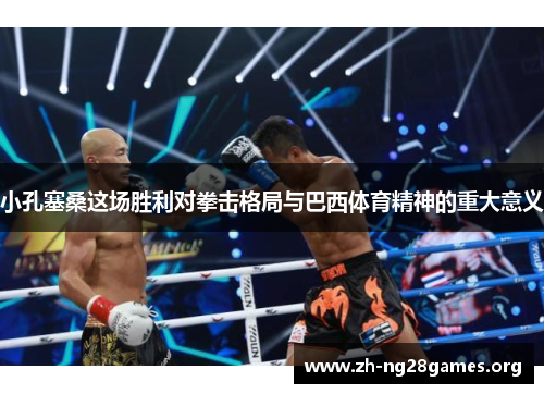 小孔塞桑这场胜利对拳击格局与巴西体育精神的重大意义 小孔塞桑这场胜利对拳击格局与巴西体育精神的重大意义