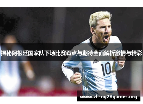 揭秘阿根廷国家队下场比赛看点与期待全面解析激情与精彩 揭秘阿根廷国家队下场比赛看点与期待全面解析激情与精彩