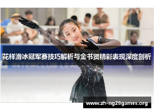 花样滑冰冠军赛技巧解析与金书贤精彩表现深度剖析 花样滑冰冠军赛技巧解析与金书贤精彩表现深度剖析