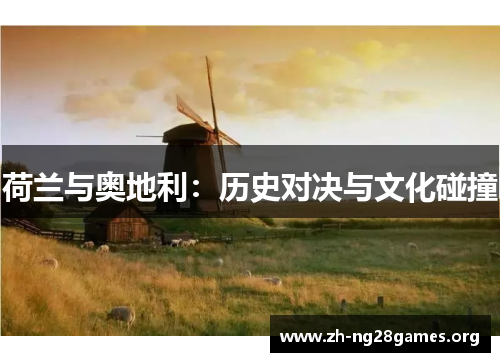 荷兰与奥地利:历史对决与文化碰撞 荷兰与奥地利:历史对决与文化碰撞