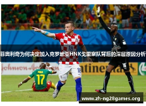 菲奥利奇为何决定加入克罗地亚HNK戈里察队背后的深层原因分析 菲奥利奇为何决定加入克罗地亚HNK戈里察队背后的深层原因分析