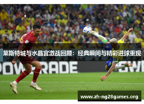 莱斯特城与水晶宫激战回顾:经典瞬间与精彩进球重现 莱斯特城与水晶宫激战回顾:经典瞬间与精彩进球重现