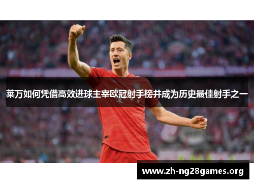 莱万如何凭借高效进球主宰欧冠射手榜并成为历史最佳射手之一 莱万如何凭借高效进球主宰欧冠射手榜并成为历史最佳射手之一