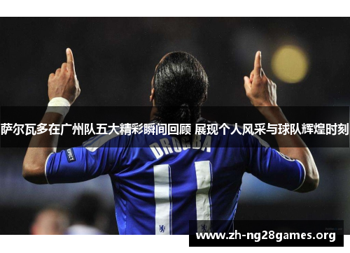 萨尔瓦多在广州队五大精彩瞬间回顾 展现个人风采与球队辉煌时刻 萨尔瓦多在广州队五大精彩瞬间回顾 展现个人风采与球队辉煌时刻