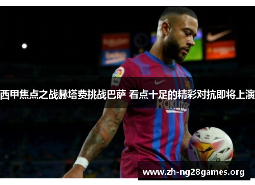 西甲焦点之战赫塔费挑战巴萨 看点十足的精彩对抗即将上演 西甲焦点之战赫塔费挑战巴萨 看点十足的精彩对抗即将上演