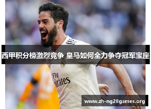 西甲积分榜激烈竞争 皇马如何全力争夺冠军宝座 西甲积分榜激烈竞争 皇马如何全力争夺冠军宝座