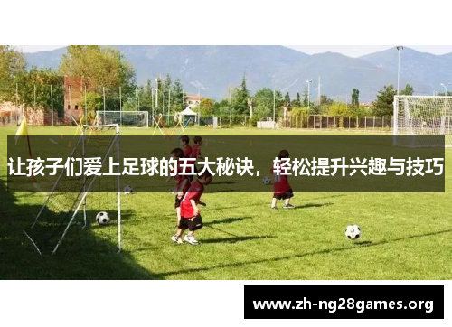 让孩子们爱上足球的五大秘诀,轻松提升兴趣与技巧 让孩子们爱上足球的五大秘诀,轻松提升兴趣与技巧