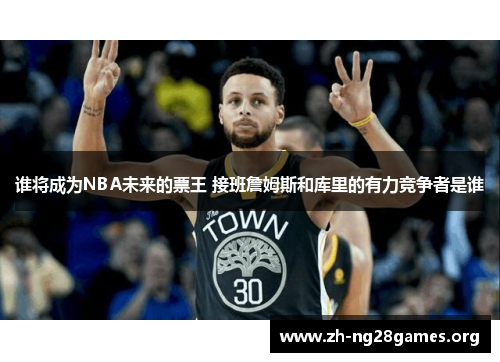谁将成为NBA未来的票王 接班詹姆斯和库里的有力竞争者是谁 谁将成为NBA未来的票王 接班詹姆斯和库里的有力竞争者是谁