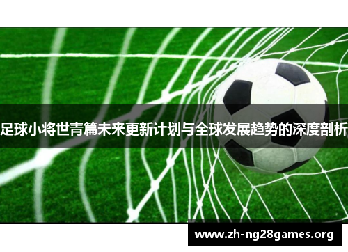足球小将世青篇未来更新计划与全球发展趋势的深度剖析 足球小将世青篇未来更新计划与全球发展趋势的深度剖析