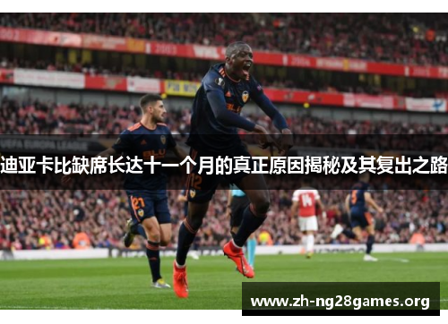 迪亚卡比缺席长达十一个月的真正原因揭秘及其复出之路 迪亚卡比缺席长达十一个月的真正原因揭秘及其复出之路