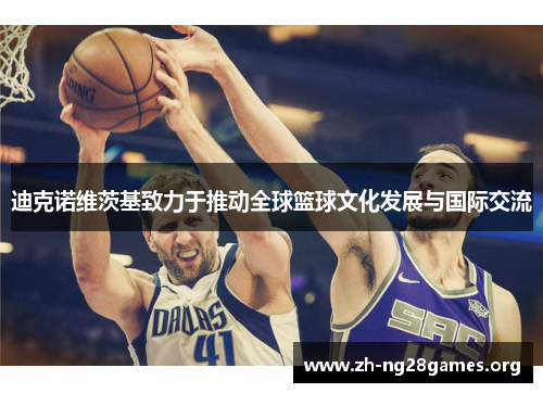 迪克诺维茨基致力于推动全球篮球文化发展与国际交流 迪克诺维茨基致力于推动全球篮球文化发展与国际交流