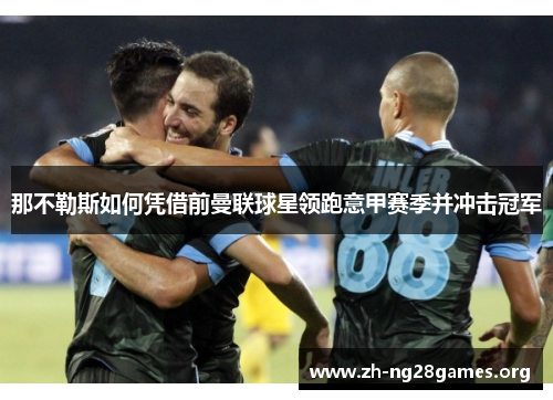那不勒斯如何凭借前曼联球星领跑意甲赛季并冲击冠军 那不勒斯如何凭借前曼联球星领跑意甲赛季并冲击冠军