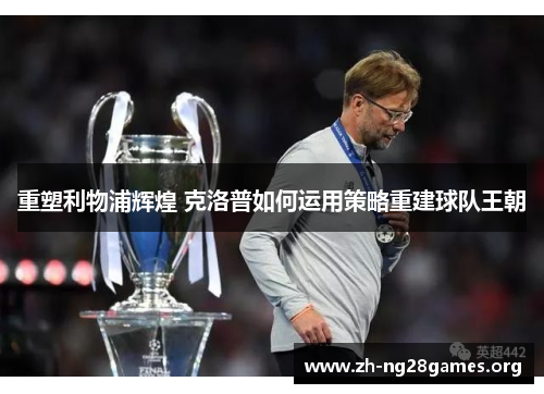 重塑利物浦辉煌 克洛普如何运用策略重建球队王朝 重塑利物浦辉煌 克洛普如何运用策略重建球队王朝