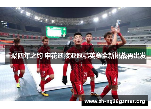 重聚四年之约 申花迎接亚冠精英赛全新挑战再出发 重聚四年之约 申花迎接亚冠精英赛全新挑战再出发