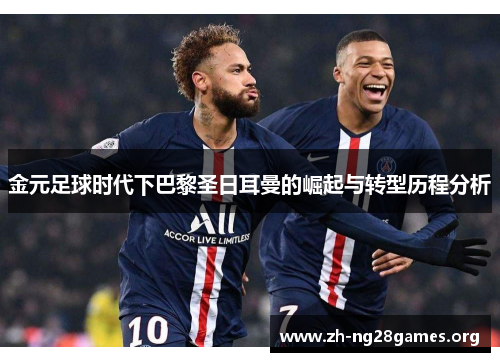 金元足球时代下巴黎圣日耳曼的崛起与转型历程分析 金元足球时代下巴黎圣日耳曼的崛起与转型历程分析