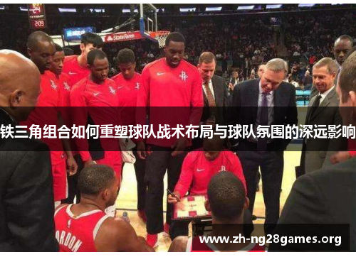 铁三角组合如何重塑球队战术布局与球队氛围的深远影响 铁三角组合如何重塑球队战术布局与球队氛围的深远影响